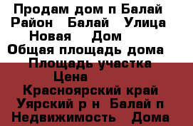 Продам дом п.Балай › Район ­ Балай › Улица ­ Новая  › Дом ­ 18 › Общая площадь дома ­ 70 › Площадь участка ­ 100 › Цена ­ 400 000 - Красноярский край, Уярский р-н, Балай п. Недвижимость » Дома, коттеджи, дачи продажа   